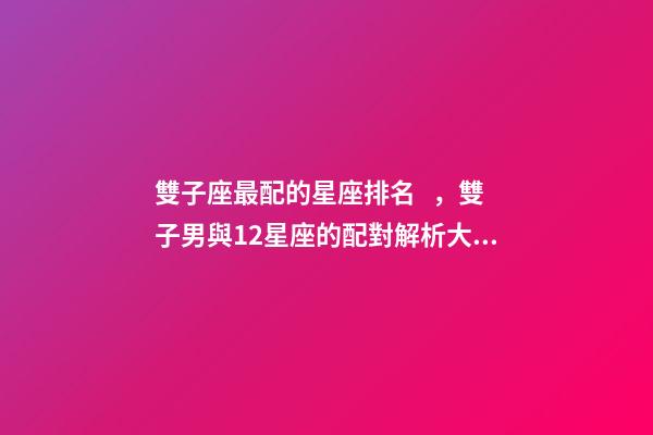 雙子座最配的星座排名，雙子男與12星座的配對解析大公開!到底誰才是你的靈魂伴侶-第1張-觀點-玄機派